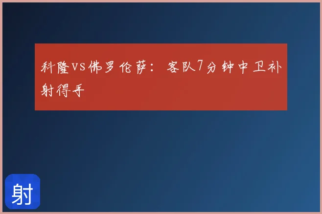科隆vs佛罗伦萨：客队7分钟中卫补射得手
