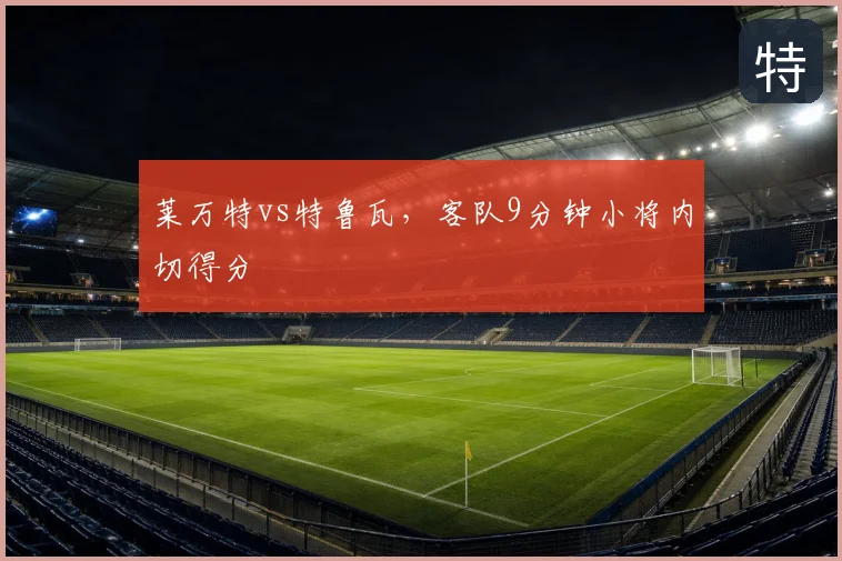 莱万特vs特鲁瓦，客队9分钟小将内切得分