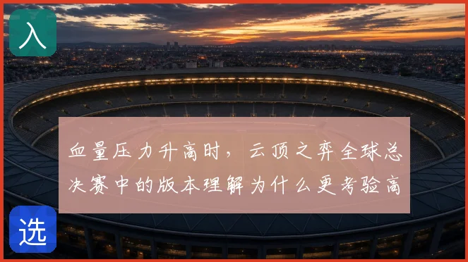 血量压力升高时，云顶之弈全球总决赛中的版本理解为什么更考验高分段选手