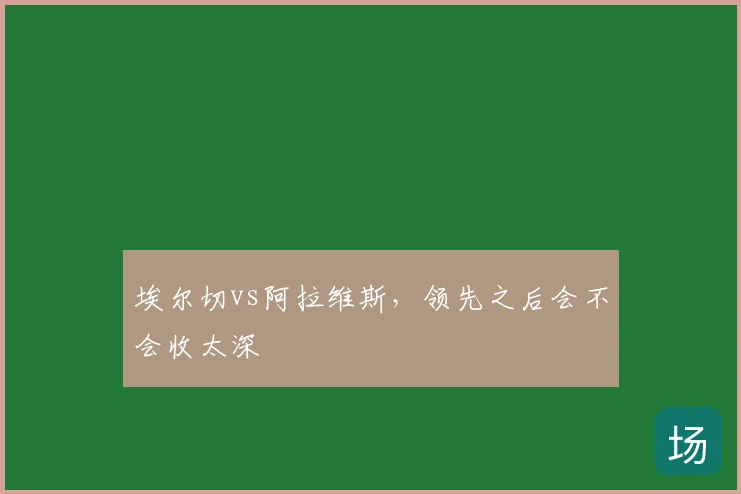 埃尔切vs阿拉维斯，领先之后会不会收太深