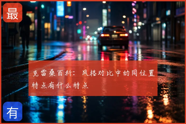 克雷桑百科：风格对比中的同位置特点有什么特点