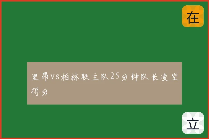 里昂vs柏林联主队25分钟队长凌空得分