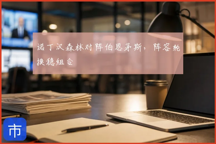 诺丁汉森林对阵伯恩茅斯,阵容轮换稳组合
