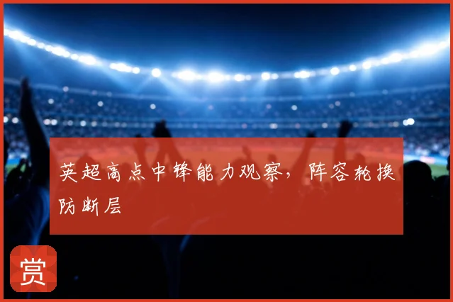 英超高点中锋能力观察,阵容轮换防断层